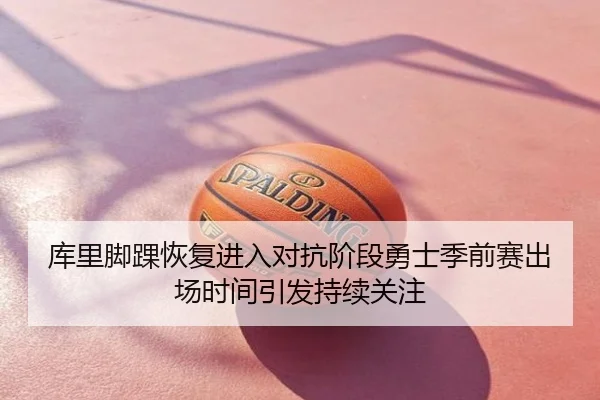 库里脚踝恢复进入对抗阶段勇士季前赛出场时间引发持续关注