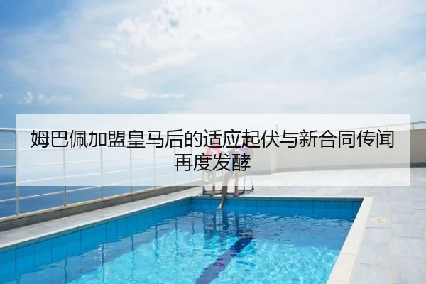 姆巴佩加盟皇马后的适应起伏与新合同传闻再度发酵