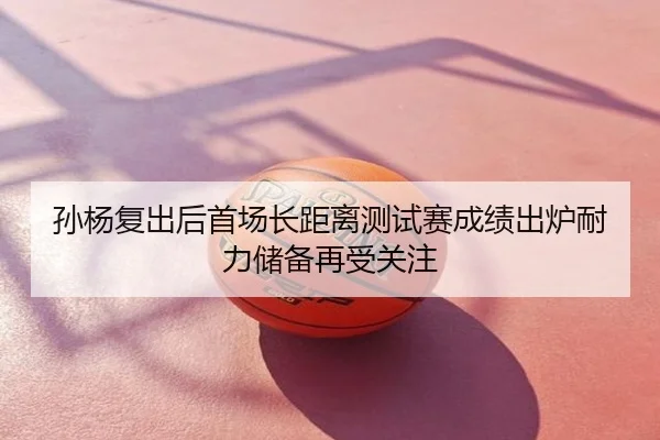 孙杨复出后首场长距离测试赛成绩出炉耐力储备再受关注
