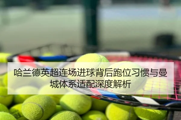 哈兰德英超连场进球背后跑位习惯与曼城体系适配深度解析